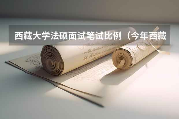 西藏大学法硕面试笔试比例（今年西藏公务员考试笔试过了，到面试时候西藏那边重点查看毕业证还是学位证（本科的）？，急急急，）