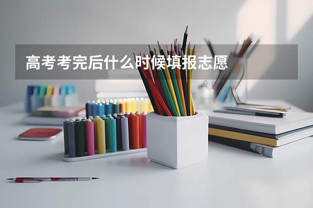 高考考完后什么时候填报志愿