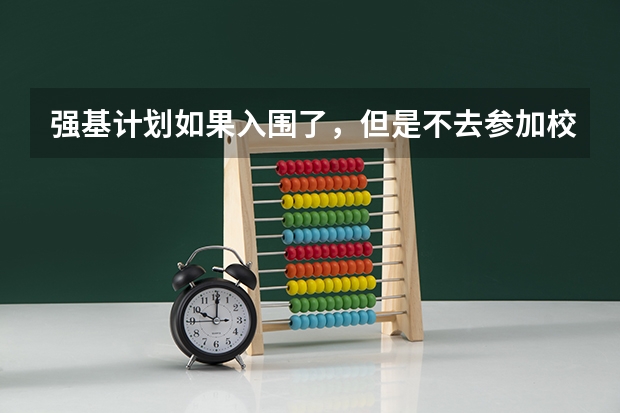 强基计划如果入围了，但是不去参加校考，会不会导致其他人的入围名额被白白浪费？ 强基计划报名