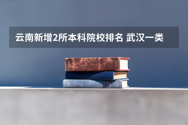云南新增2所本科院校排名 武汉一类大学的排名?这些大学分别在全国的名次?