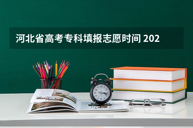 河北省高考专科填报志愿时间 2023志愿填报时间一览表河北省