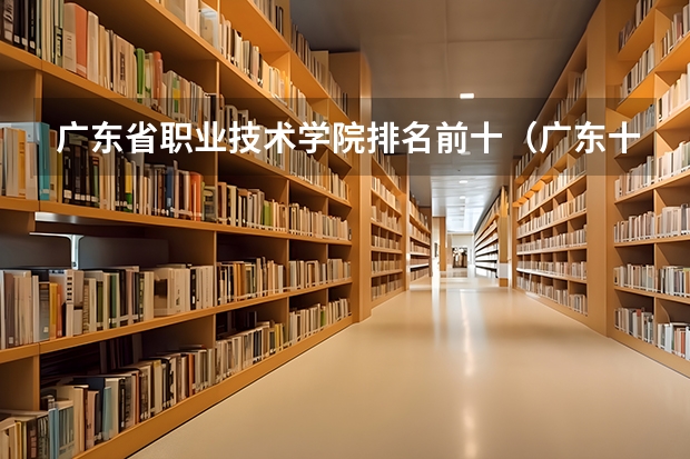 广东省职业技术学院排名前十（广东十大专科）