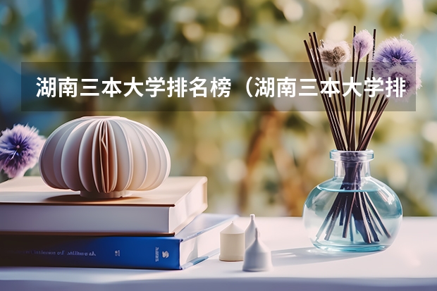 湖南三本大学排名榜（湖南三本大学排名是怎样的？）