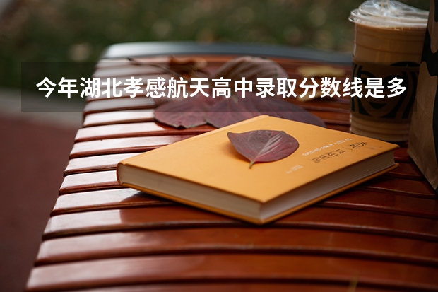 今年湖北孝感航天高中录取分数线是多少