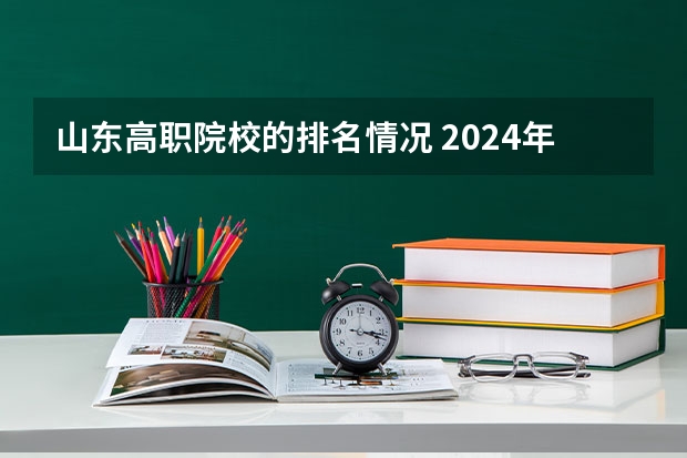 山东高职院校的排名情况 2024年山东省高职院校排名
