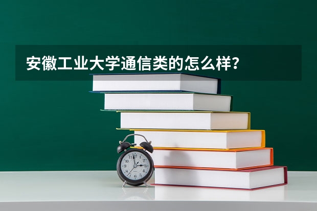 安徽工业大学通信类的怎么样？