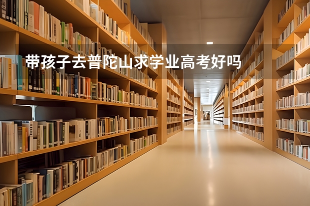 带孩子去普陀山求学业高考好吗