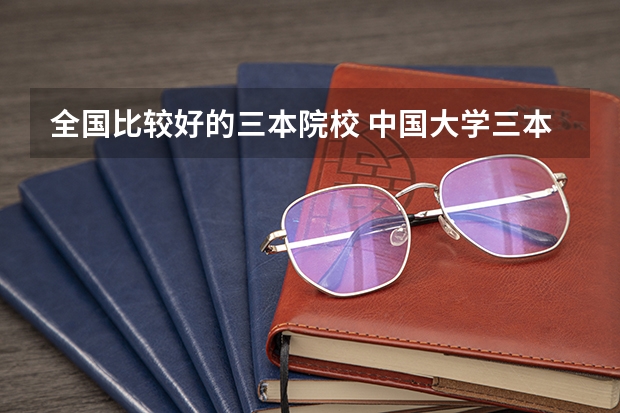 全国比较好的三本院校 中国大学三本排名