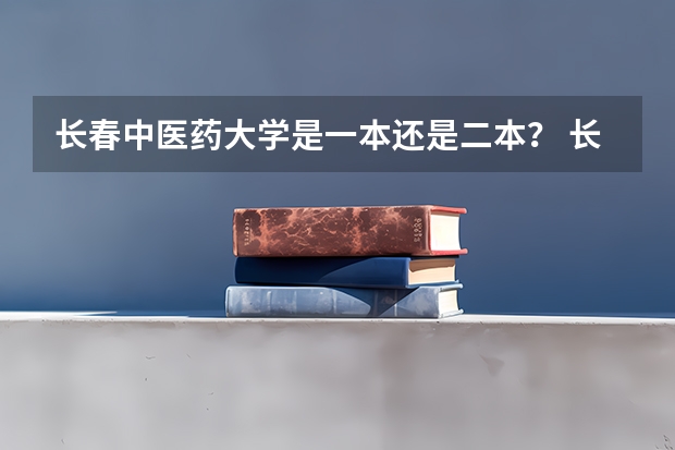 长春中医药大学是一本还是二本？ 长春大学二本录取线