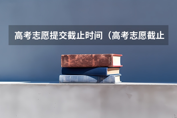 高考志愿提交截止时间（高考志愿截止时间几点）