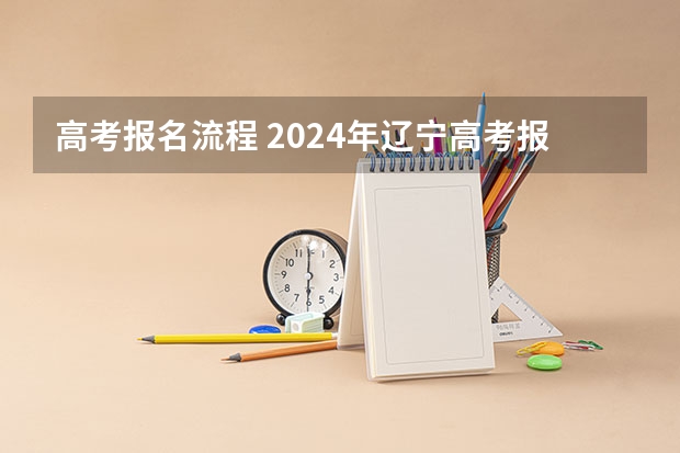 高考报名流程 2024年辽宁高考报名缴费时间及入口
