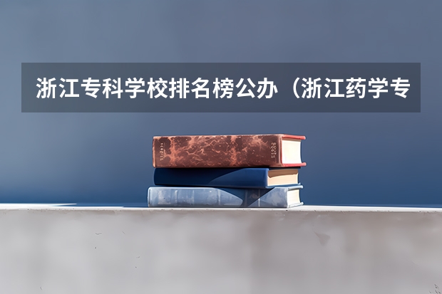 浙江专科学校排名榜公办（浙江药学专业学校排名）