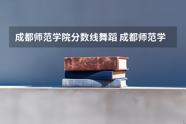 成都师范学院分数线舞蹈 成都师范学院音乐专业录取分数线