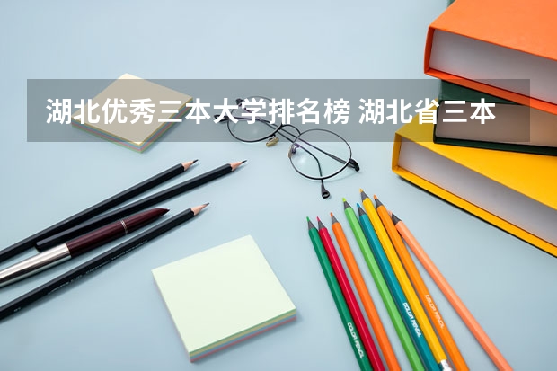 湖北优秀三本大学排名榜 湖北省三本大学排名
