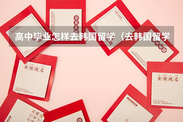 高中毕业怎样去韩国留学（去韩国留学主要条件）
