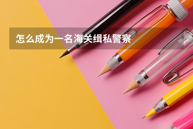 怎么成为一名海关缉私警察