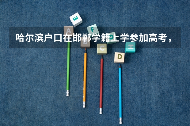 哈尔滨户口在邯郸学籍上学参加高考，需要准备什么