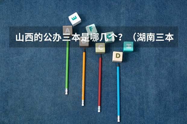 山西的公办三本是哪几个？（湖南三本大学的排名是？）