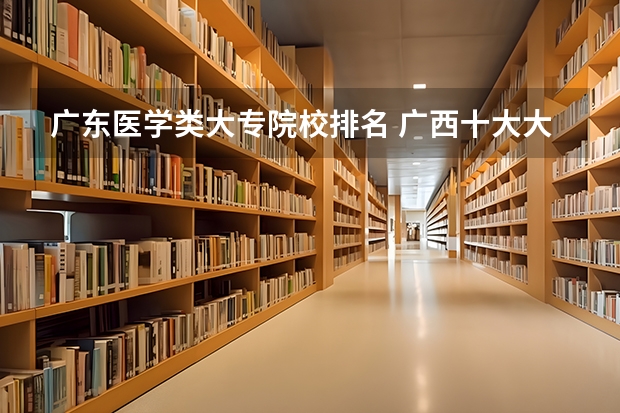 广东医学类大专院校排名 广西十大大专排名