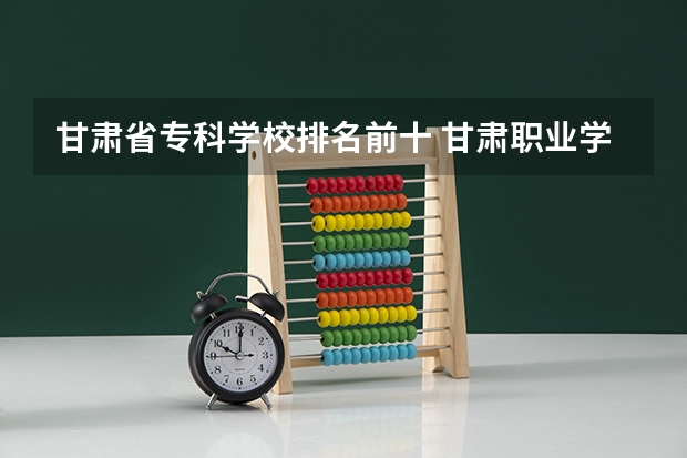 甘肃省专科学校排名前十 甘肃职业学院排名前十