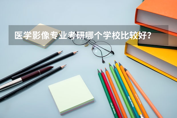 医学影像专业考研哪个学校比较好？