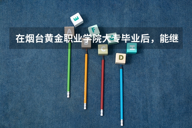 在烟台黄金职业学院大专毕业后,能继续报专升本吗?
