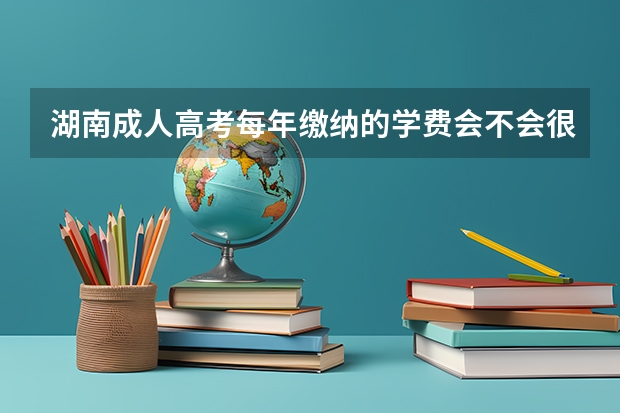湖南成人高考每年缴纳的学费会不会很高呢？