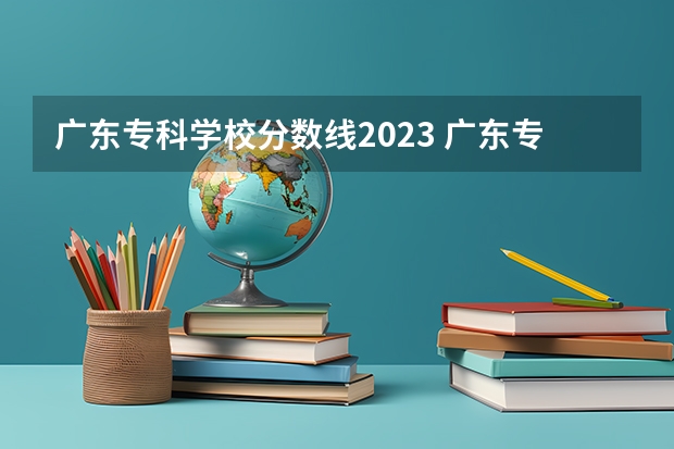广东专科学校分数线2023 广东专科投档线
