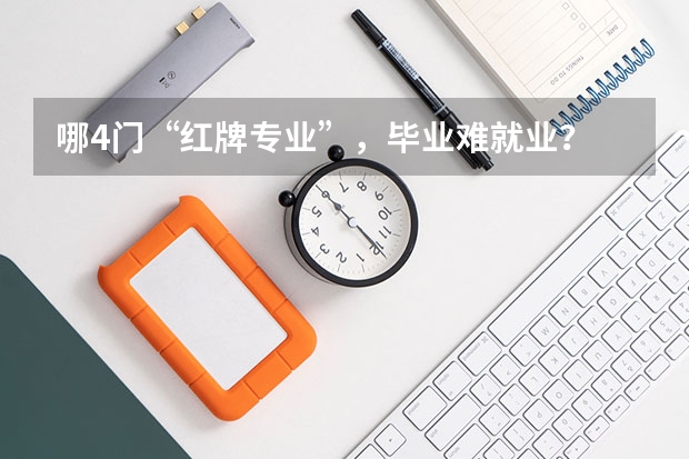 哪4门“红牌专业”，毕业难就业？ 哪3个大学专业已经成为“红牌专业”？