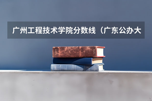 广州工程技术学院分数线（广东公办大专最低分数线）