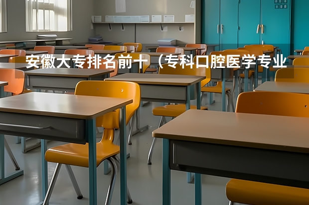 安徽大专排名前十（专科口腔医学专业排名）
