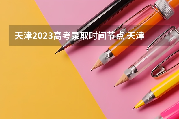 天津2023高考录取时间节点 天津高考志愿填报时间