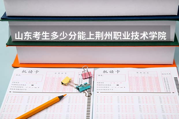 山东考生多少分能上荆州职业技术学院