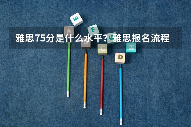 雅思7.5分是什么水平？雅思报名流程是怎么样的？