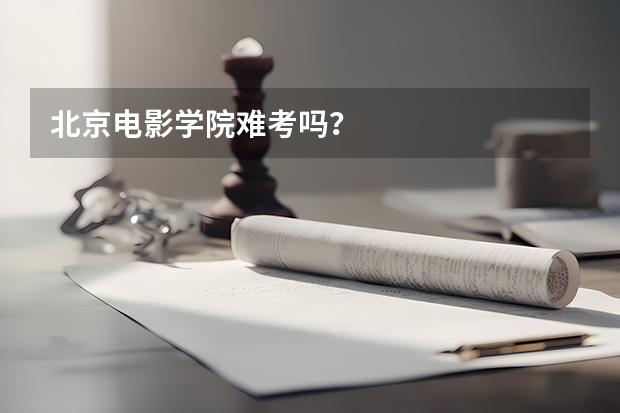 北京电影学院难考吗？