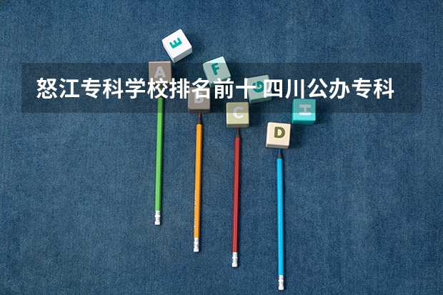 怒江专科学校排名前十 四川公办专科排名前十的学校