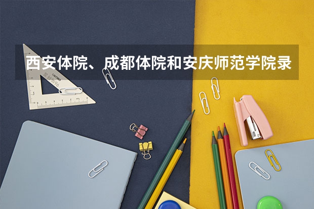 西安体院、成都体院和安庆师范学院录取体育生分数线是多少？