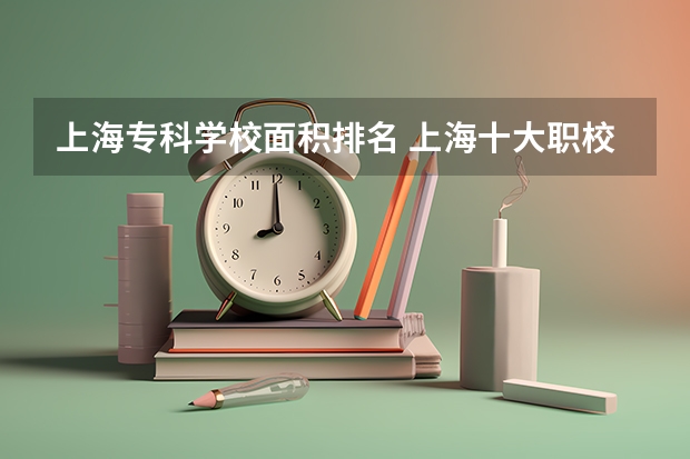 上海专科学校面积排名 上海十大职校排名