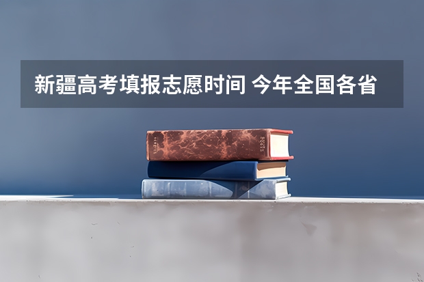 新疆高考填报志愿时间 今年全国各省的高考志愿填报时间是几号？