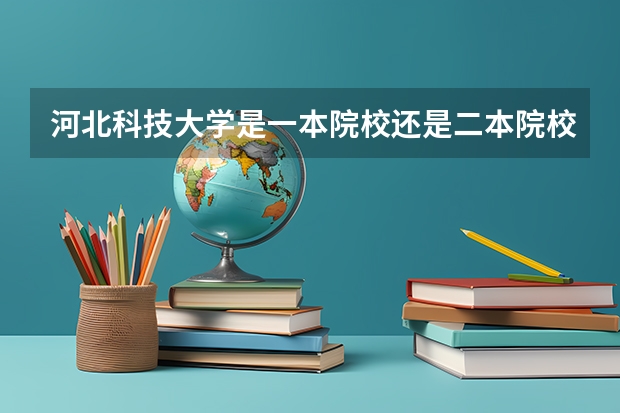 河北科技大学是一本院校还是二本院校？ 河北专科批投档情况公布