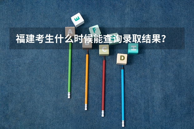福建考生什么时候能查询录取结果？