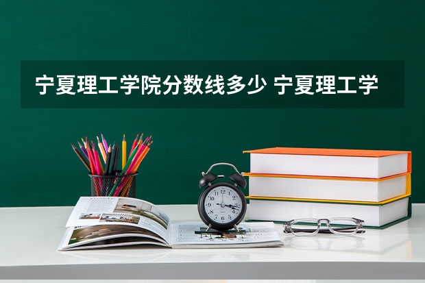 宁夏理工学院分数线多少 宁夏理工学院录取分数线