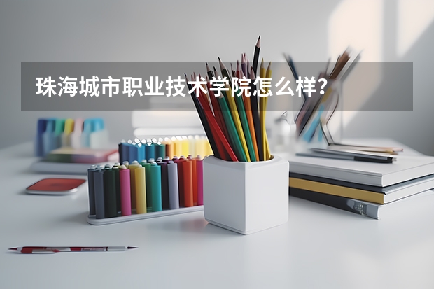 珠海城市职业技术学院怎么样?