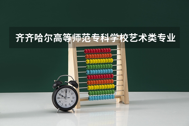 齐齐哈尔高等师范专科学校艺术类专业有哪些？