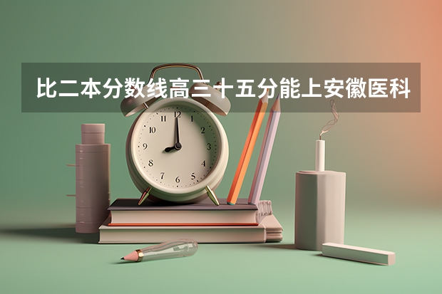 比二本分数线高三十五分能上安徽医科大学吗？