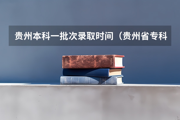 贵州本科一批次录取时间（贵州省专科志愿填报时间）