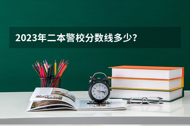 2023年二本警校分数线多少?