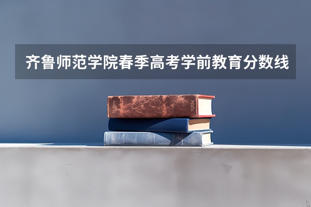 齐鲁师范学院春季高考学前教育分数线 齐鲁师范学院录取分数线