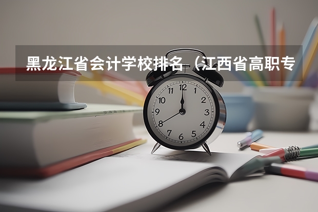 黑龙江省会计学校排名（江西省高职专科学校排名）