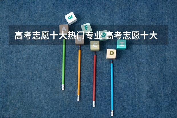 高考志愿十大热门专业 高考志愿十大热门专业